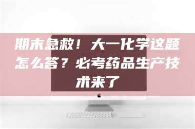 孝昌期末急救！大一化学这题怎么答？必考药品生产技术来了 第1张