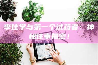 孝昌李佳学与第一个试药者：神秘往事揭密！ 第1张