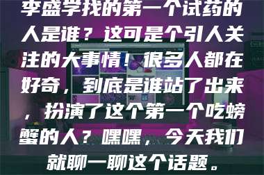 孝昌李盛学找的第一个试药的人是谁？这可是个引人关注的大事情！很多人都在好奇，到底是谁站了出来，扮演了这个第一个吃螃蟹的人？嘿嘿，今天我们就聊一聊这个话题。 第1张