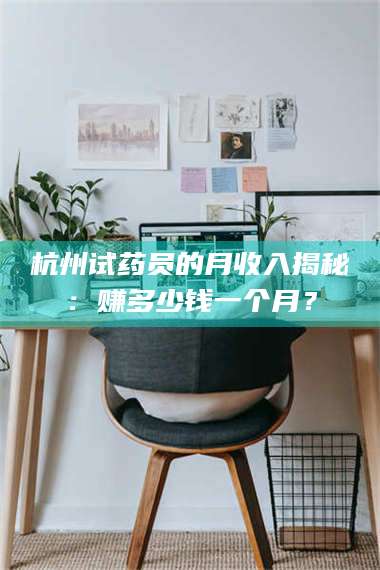 孝昌杭州试药员的月收入揭秘：赚多少钱一个月？ 第1张