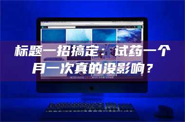 孝昌标题一招搞定：试药一个月一次真的没影响？ 第1张