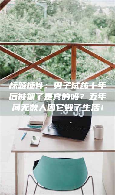 孝昌标题插件：男子试药十年后被抓了是真的吗？五年间无数人因它毁了生活！ 第1张