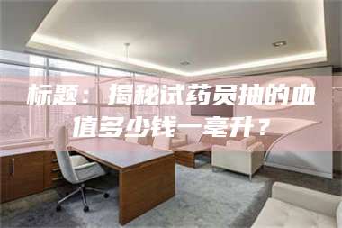 孝昌标题:揭秘试药员抽的血值多少钱一毫升? 第1张 孝昌标题:揭秘试药员抽的血值多少钱一毫升? 第1张