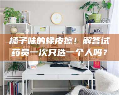 孝昌橘子味的橡皮擦!解答试药员一次只选一个人吗? 第1张 孝昌橘子味的橡皮擦!解答试药员一次只选一个人吗? 第1张