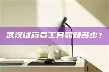 孝昌武汉试药员工月薪知多少? 第1张 孝昌武汉试药员工月薪知多少? 第1张