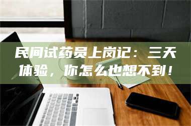 孝昌民间试药员上岗记：三天体验，你怎么也想不到！ 第1张