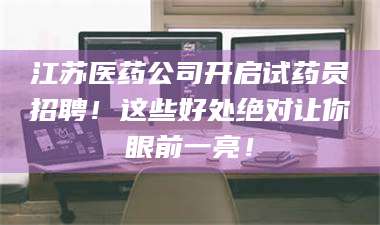 孝昌江苏医药公司开启试药员招聘！这些好处绝对让你眼前一亮！ 第1张
