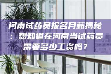 孝昌河南试药员报名月薪揭秘：想知道在河南当试药员需要多少工资吗？ 第1张