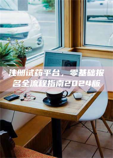 孝昌注册试药平台，零基础报名全流程指南2024版 第1张