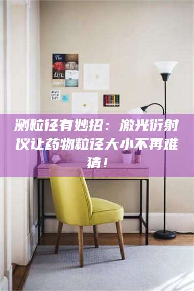 孝昌测粒径有妙招：激光衍射仪让药物粒径大小不再难猜！ 第1张