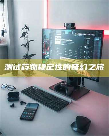 孝昌测试药物稳定性的奇幻之旅 第1张