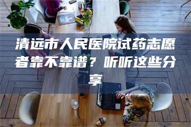孝昌清远市人民医院试药志愿者靠不靠谱？听听这些分享 第1张