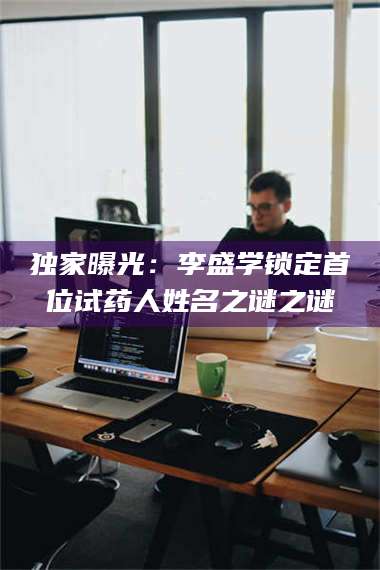 孝昌独家曝光：李盛学锁定首位试药人姓名之谜之谜 第1张