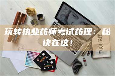 孝昌玩转执业药师考试药理：秘诀在这！ 第1张