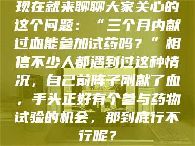 孝昌现在就来聊聊大家关心的这个问题：“三个月内献过血能参加试药吗？”相信不少人都遇到过这种情况，自己前阵子刚献了血，手头正好有个参与药物试验的机会，那到底行不行呢？ 第1张