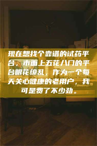 孝昌现在想找个靠谱的试药平台，市面上五花八门的平台眼花缭乱，作为一个每天关心健康的老用户，我可是费了不少劲。 第1张