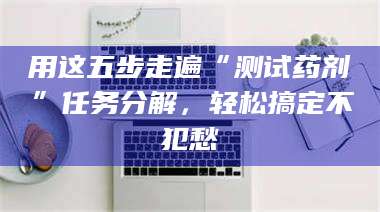 孝昌用这五步走遍“测试药剂”任务分解，轻松搞定不犯愁 第1张