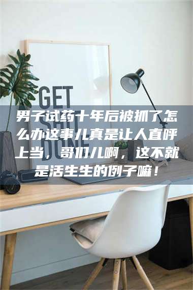 孝昌男子试药十年后被抓了怎么办这事儿真是让人直呼上当，哥们儿啊，这不就是活生生的例子嘛！ 第1张