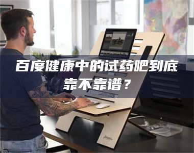 孝昌百度健康中的试药吧到底靠不靠谱? 第1张 孝昌百度健康中的试药吧到底靠不靠谱? 第1张