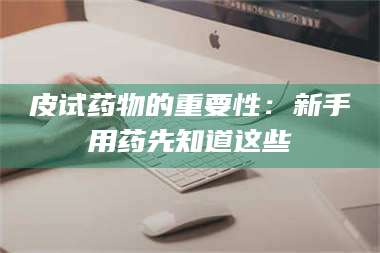 孝昌皮试药物的重要性：新手用药先知道这些 第1张