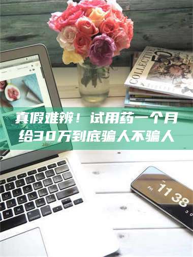 孝昌真假难辨!试用药一个月给30万到底骗人不骗人 第1张 孝昌真假难辨!试用药一个月给30万到底骗人不骗人 第1张