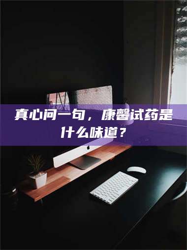 孝昌真心问一句，康馨试药是什么味道？ 第1张