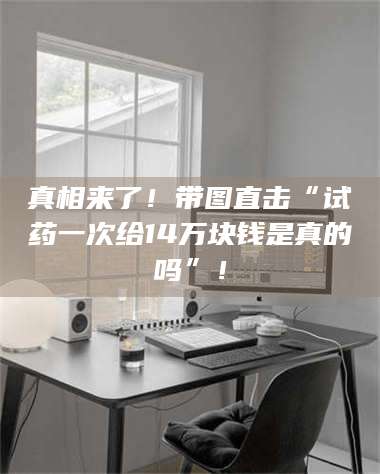 孝昌真相来了！带图直击“试药一次给14万块钱是真的吗”！ 第1张