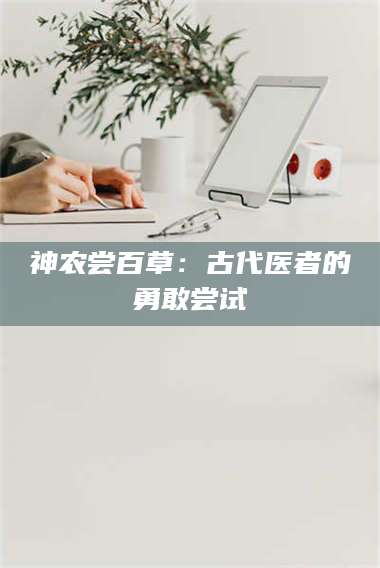 孝昌神农尝百草：古代医者的勇敢尝试 第1张