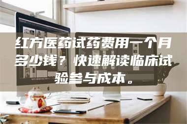 孝昌红方医药试药费用一个月多少钱?快速解读临床试验参与成本。 第1张 孝昌红方医药试药费用一个月多少钱?快速解读临床试验参与成本。 第1张