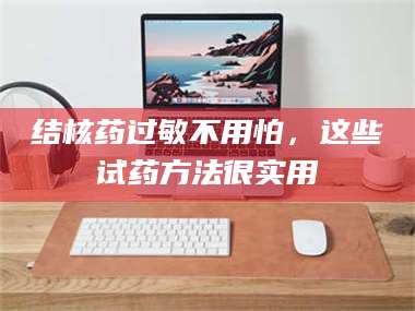 孝昌结核药过敏不用怕，这些试药方法很实用 第1张