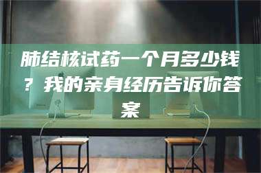 孝昌肺结核试药一个月多少钱？我的亲身经历告诉你答案 第1张
