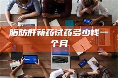 孝昌脂肪肝新药试药多少钱一个月 第1张