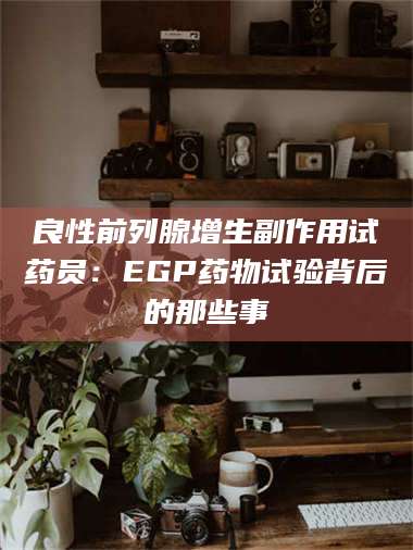 孝昌良性前列腺增生副作用试药员:EGP药物试验背后的那些事 第1张 孝昌良性前列腺增生副作用试药员:EGP药物试验背后的那些事 第1张