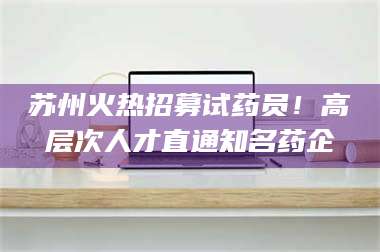 孝昌苏州火热招募试药员！高层次人才直通知名药企 第1张