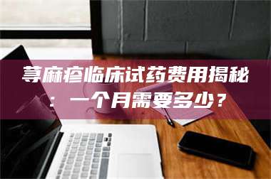 孝昌荨麻疹临床试药费用揭秘：一个月需要多少？ 第1张