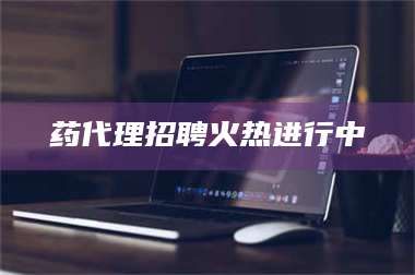 孝昌药代理招聘火热进行中 第1张