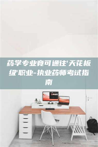 孝昌药学专业竟可通往'天花板级'职业-执业药师考试指南 第1张