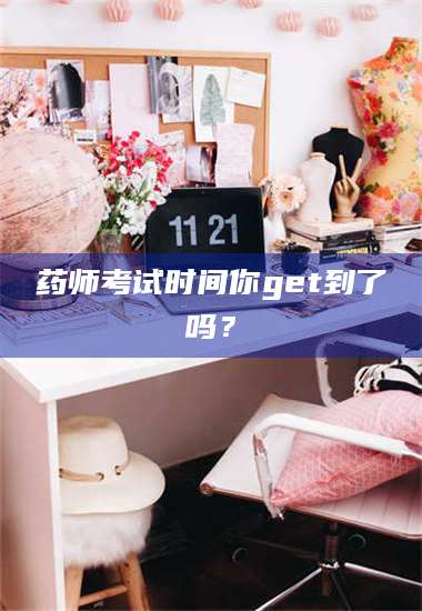 孝昌药师考试时间你get到了吗? 第1张 孝昌药师考试时间你get到了吗? 第1张