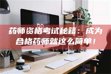 孝昌药师资格考试秘籍：成为合格药师就这么简单！ 第1张