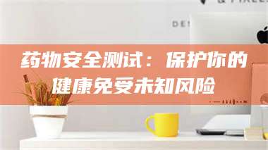 孝昌药物安全测试：保护你的健康免受未知风险 第1张