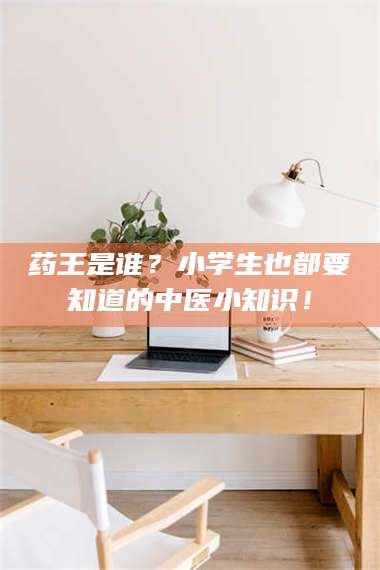 孝昌药王是谁？小学生也都要知道的中医小知识！ 第1张