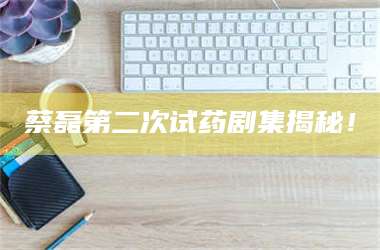 孝昌蔡磊第二次试药剧集揭秘! 第1张 孝昌蔡磊第二次试药剧集揭秘! 第1张