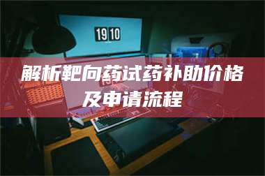 孝昌解析靶向药试药补助价格及申请流程 第1张