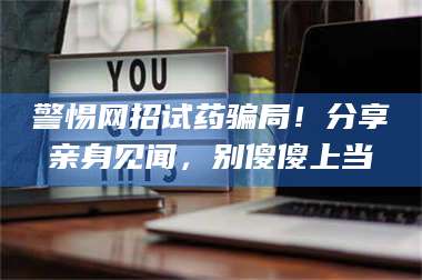 孝昌警惕网招试药骗局!分享亲身见闻,别傻傻上当 第1张 孝昌警惕网招试药骗局!分享亲身见闻,别傻傻上当 第1张