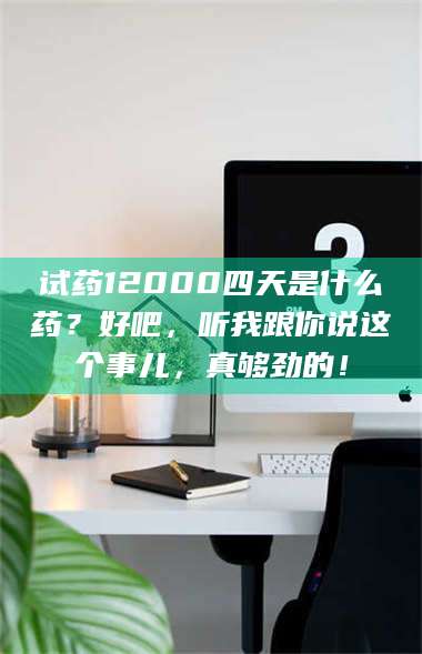 孝昌试药12000四天是什么药？好吧，听我跟你说这个事儿，真够劲的！ 第1张
