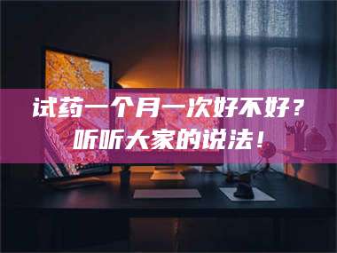 孝昌试药一个月一次好不好?听听大家的说法! 第1张 孝昌试药一个月一次好不好?听听大家的说法! 第1张