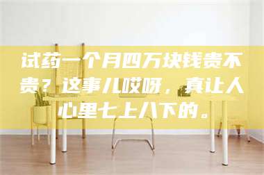 孝昌试药一个月四万块钱贵不贵？这事儿哎呀，真让人心里七上八下的。 第1张