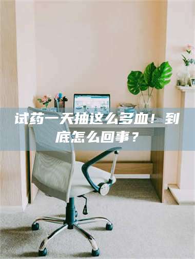 孝昌试药一天抽这么多血！到底怎么回事？ 第1张