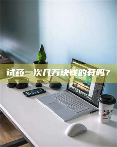 孝昌试药一次几万块钱的有吗？ 第1张