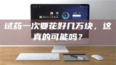 孝昌试药一次要花好几万块，这真的可能吗？ 第1张